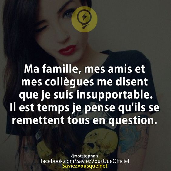 Ma famille, mes amis et mes collègues me disent que je suis insupportable. Il est temps je pense qu&#039;ils se remettent tous en question.