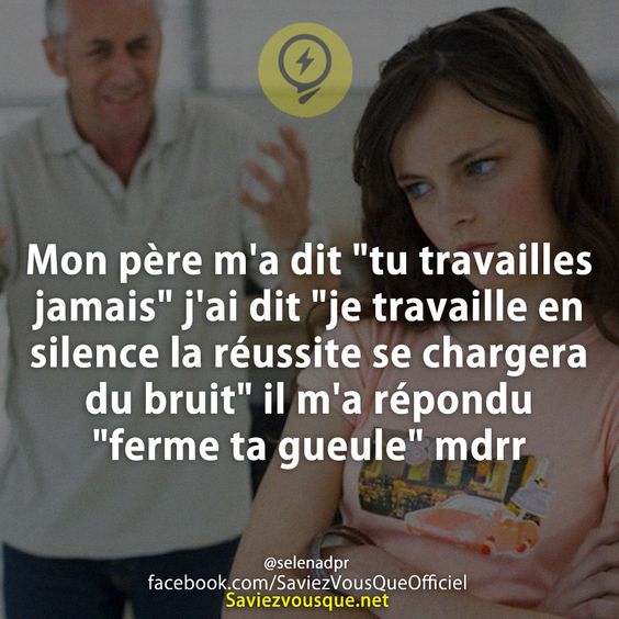 Mon père m&#039;a dit &quot;tu travailles jamais&quot; j&#039;ai dit &quot;je travaille en silence la réussite se chargera du bruit&quot; il m&#039;a répondu &quot;ferme ta gueule&quot; mdrr
