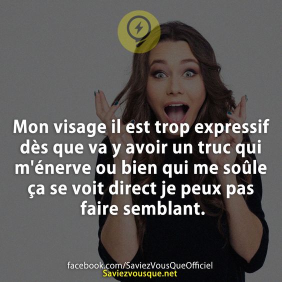 Mon visage il est trop expressif dès que va y avoir un truc qui m&#039;énerve ou bien qui me soûle ça se voit direct je peux pas faire semblant.
