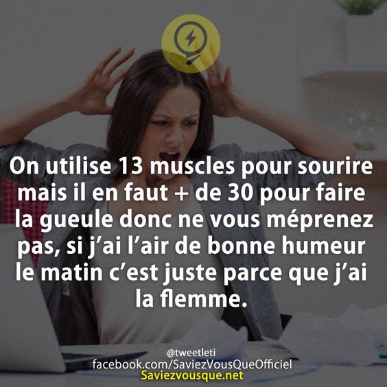 On utilise 13 muscles pour sourire mais il en faut + de 30 pour faire la gueule donc ne vous méprenez pas, si j’ai l’air de bonne humeur le matin c’est juste parce que j’ai la flemme.