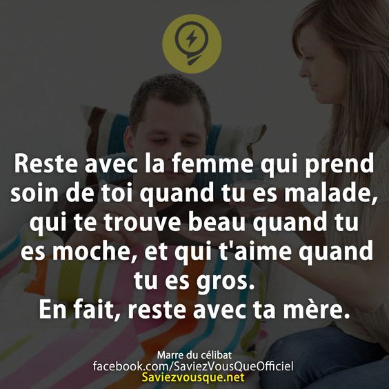 Reste avec la femme qui prend soin de toi quand tu es malade, qui te trouve beau quand tu es moche, et qui t&#039;aime quand tu es gros. En fait, reste avec ta mère.