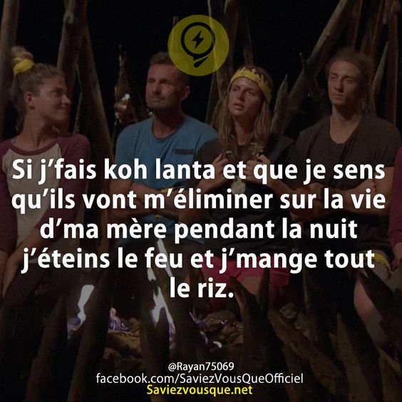 Si j’fais koh lanta et que je sens qu’ils vont m’éliminer sur la vie d’ma mère pendant la nuit j’éteins le feu et j’mange tout le riz.