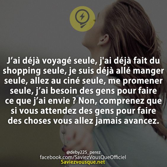 J’ai déjà voyagé seule, j&#039;ai déjà fait du shopping seule, je suis déjà allé manger seule, allez au ciné seule, me promener seule, j’ai besoin des gens pour faire ce que j’ai envie ? Non, comprenez que si vous attendez des gens pour faire des choses vous allez jamais avancez.