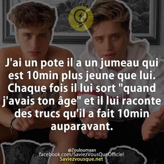 J&#039;ai un pote il a un jumeau qui est 10min plus jeune que lui. Chaque fois il lui sort &quot;quand j&#039;avais ton âge&quot; et il lui raconte des trucs qu&#039;il a fait 10min auparavant.