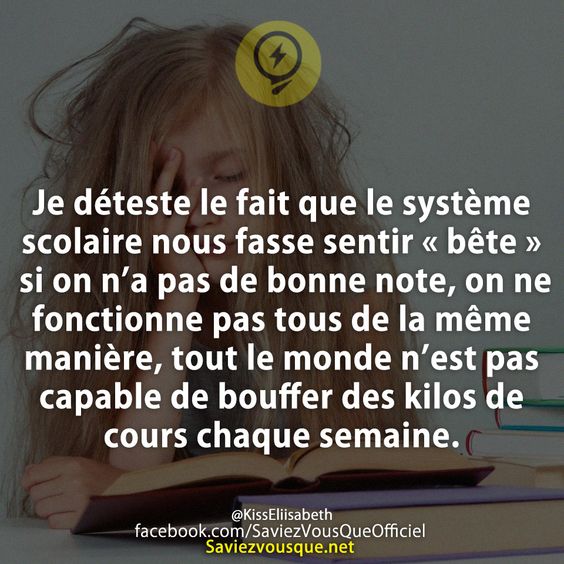 Je déteste le fait que le système scolaire nous fasse sentir « bête » si on n’a pas de bonne note, on ne fonctionne pas tous de la même manière, tout le monde n’est pas capable de bouffer des kilos de cours chaque semaine.