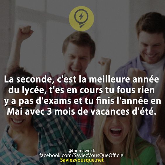 La seconde, c&#039;est la meilleure année du lycée, t&#039;es en cours tu fous rien y a pas d&#039;exams et tu finis l&#039;année en Mai avec 3 mois de vacances d&#039;été.