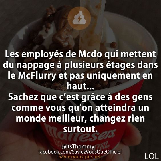 Les employés de Mcdo qui mettent du nappage à plusieurs étages dans le McFlurry et pas uniquement en haut... Sachez que c’est grâce à des gens comme vous qu’on atteindra un monde meilleur, changez rien surtout.