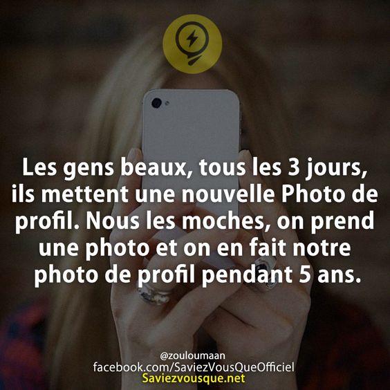 Les gens beaux, tous les 3 jours, ils mettent une nouvelle Photo de profil. Nous les moches, on prend une photo et on en fait notre photo de profil pendant 5 ans.
