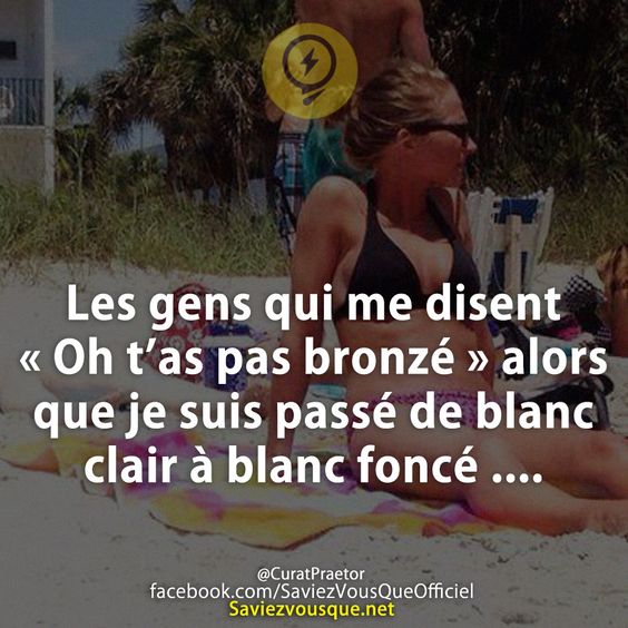 Les gens qui me disent « Oh t’as pas bronzé » alors que je suis passé de blanc clair à blanc foncé ....