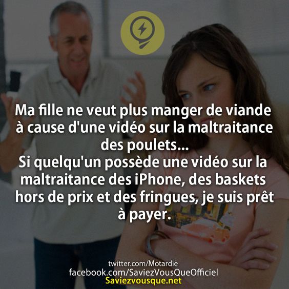 Ma fille ne veut plus manger de viande à cause d’une vidéo sur la maltraitance des poulets… Si quelqu’un possède une vidéo sur la maltraitance des iPhone, des baskets hors de prix et des fringues, je suis prêt à payer.