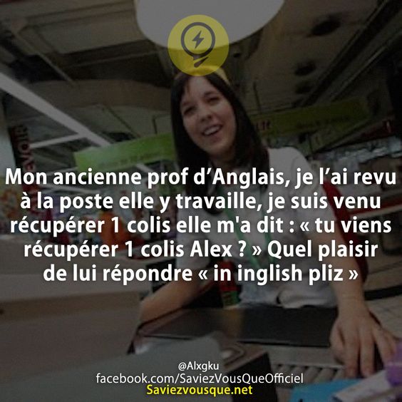 Mon ancienne prof d’Anglais, je l’ai revu à la poste elle y travaille, je suis venu récupérer 1 colis elle m&#039;a dit : « tu viens récupérer 1 colis Alex ? » Quel plaisir de lui répondre « in inglish pliz »