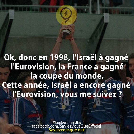 Ok, donc en 1998, l&#039;Israël à gagné l&#039;Eurovision, la France a gagné la coupe du monde.  Cette année, Israël a encore gagné l&#039;Eurovision, vous me suivez ?