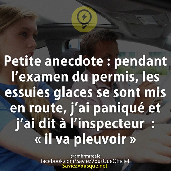 Petite anecdote : pendant l’examen du permis, les essuies glaces se sont mis en route, j’ai paniqué et j’ai dit à l’inspecteur  : « il va pleuvoir »