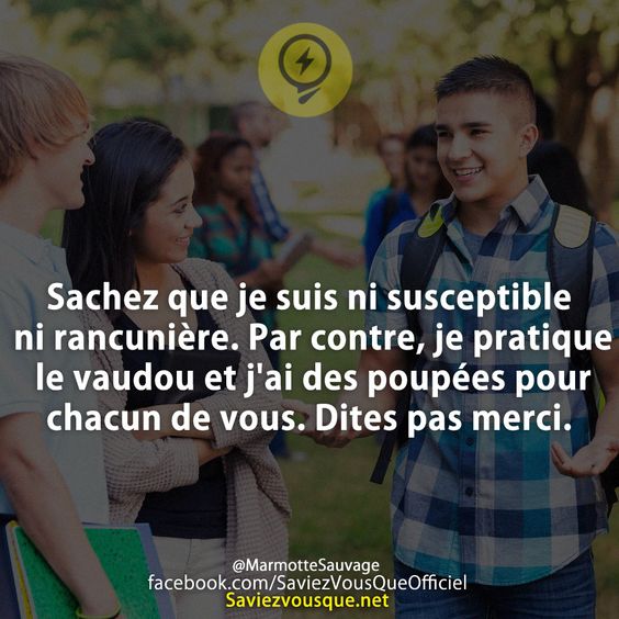 Sachez que je suis ni susceptible ni rancunière. Par contre, je pratique le vaudou et j'ai des poupées pour chacun de vous. Dites pas merci.