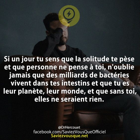 Si un jour tu sens que la solitude te pèse et que personne ne pense à toi, n&#039;oublie jamais que des milliards de bactéries vivent dans tes intestins et que tu es leur planète, leur monde, et que sans toi, elles ne seraient rien.