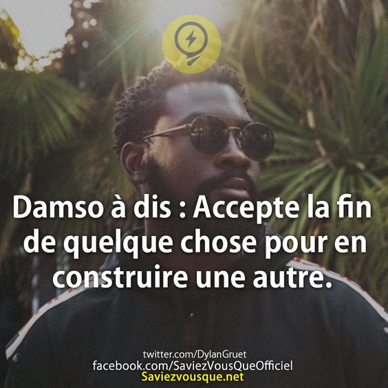 Damso à dis : Accepte la fin de quelque chose pour en construire une autre.
