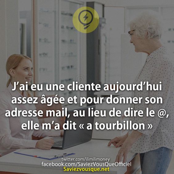 J’ai eu une cliente aujourd’hui assez âgée et pour donner son adresse mail, au lieu de dire le @, elle m’a dit « a tourbillon »