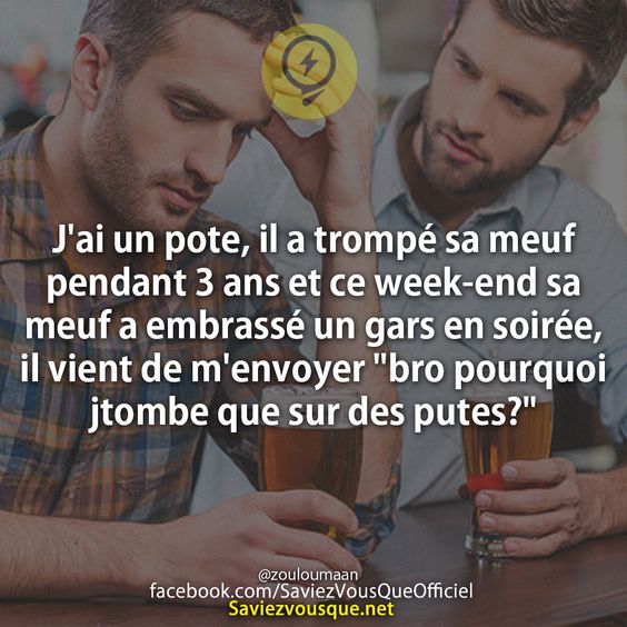 J&#039;ai un pote, il a trompé sa meuf pendant 3 ans et ce week-end sa meuf a embrassé un gars en soirée, il vient de m&#039;envoyer &quot;bro pourquoi jtombe que sur des putes?&quot;