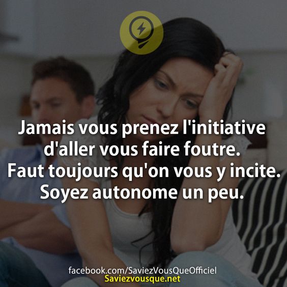 Jamais vous prenez l&#039;initiative d&#039;aller vous faire f. Faut toujours qu&#039;on vous y incite. Soyez autonome un peu.