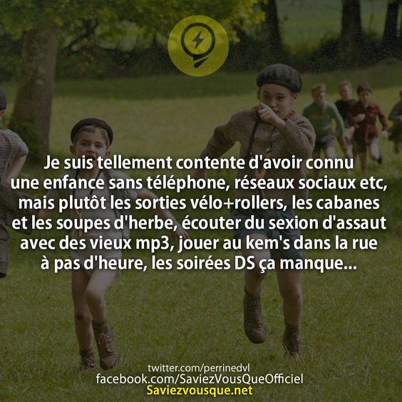 Je suis tellement contente d&#039;avoir connu une enfance sans téléphone, réseaux sociaux etc, mais plutôt les sorties vélo+rollers, les cabanes et les soupes d&#039;herbe, écouter du sexion d&#039;assaut avec des vieux mp3, jouer au kem&#039;s dans la rue à pas d&#039;heure, les soirées DS ça manque...