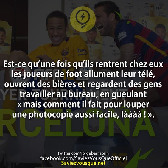 Est-ce qu’une fois qu’ils rentrent chez eux les joueurs de foot allument leur télé, ouvrent des bières et regardent des gens travailler au bureau, en gueulant « mais comment il fait pour louper une photocopie aussi facile, làààà ! ».