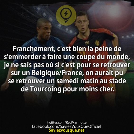 Franchement, c&#039;est bien la peine de s&#039;emmerder à faire une coupe du monde, je ne sais pas où si c&#039;est pour se retrouver sur un Belgique/France, on aurait pu se retrouver un samedi matin au stade de Tourcoing pour moins cher.