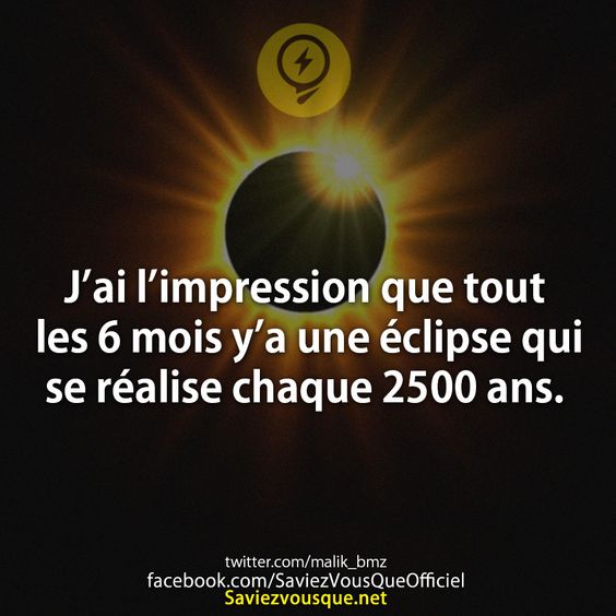 J’ai l’impression que tout les 6 mois y’a une éclipse qui se réalise chaque 2500 ans.