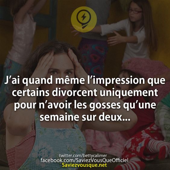 J’ai quand même l’impression que certains divorcent uniquement pour n’avoir les gosses qu’une semaine sur deux...