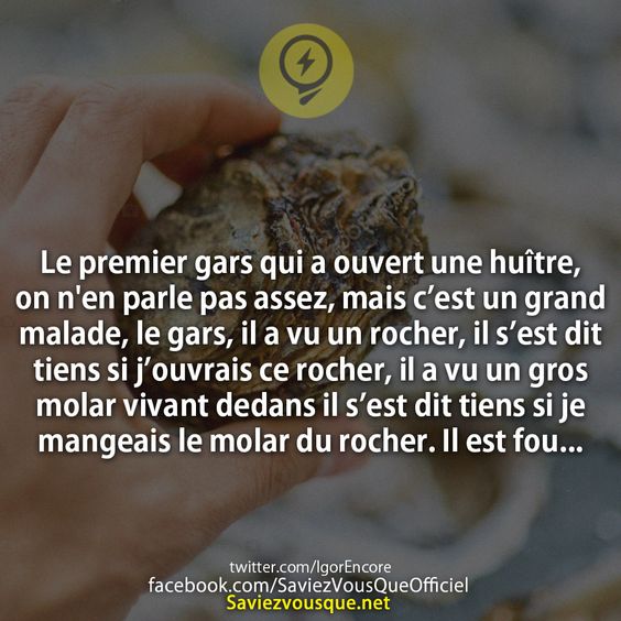 Le premier gars qui a ouvert une huître, on n&#039;en parle pas assez, mais c’est un grand malade, le gars, il a vu un rocher, il s’est dit tiens si j’ouvrais ce rocher, il a vu un gros molar vivant dedans il s’est dit tiens si je mangeais le molar du rocher. Il est fou...