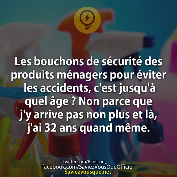 Les bouchons de sécurité des produits ménagers pour éviter les accidents, c'est jusqu'à quel âge ? Non parce que j'y arrive pas non plus et là, j'ai 32 ans quand même.