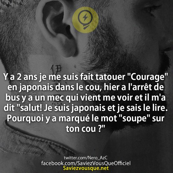 Y a 2 ans je me suis fait tatouer &quot;Courage&quot; en japonais dans le cou, hier a l&#039;arrêt de bus y a un mec qui vient me voir et il m&#039;a dit &quot;salut! Je suis japonais et je sais le lire. Pourquoi y a marqué le mot &quot;soupe&quot; sur ton cou ?&quot;