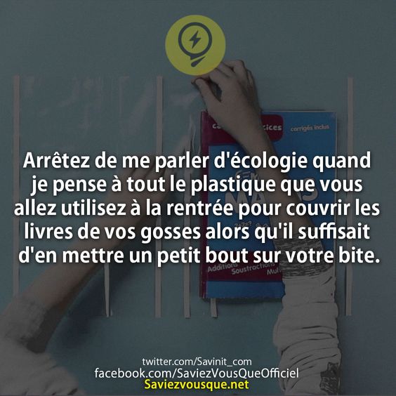 Arrêtez de me parler d'écologie quand je pense à tout le plastique que vous allez utilisez à la rentrée pour couvrir les livres de vos gosses alors qu'il suffisait d'en mettre un petit bout sur votre bite.