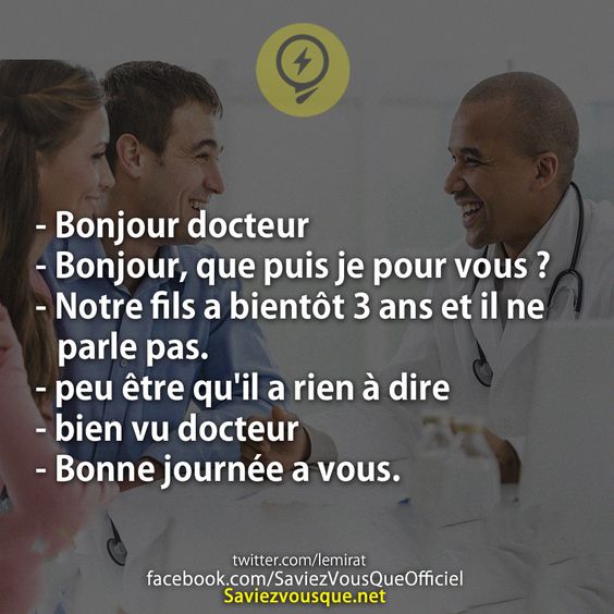 - Bonjour docteur - Bonjour, que puis je pour vous ? - Notre fils a bientôt 3 ans et il ne parle pas.  - peu être qu&#039;il a rien à dire - bien vu docteur - Bonne journée a vous.