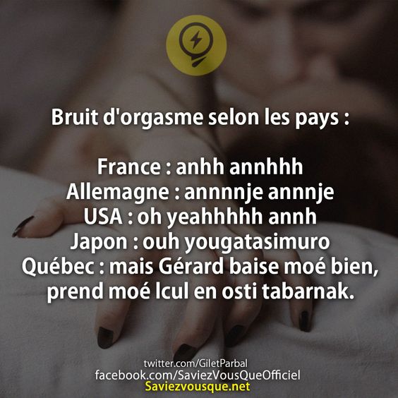 Bruit d&#039;orgasme selon les pays : France : anhh annhhh Allemagne : annnnje annnje USA : oh yeahhhhh annh Japon : ouh yougatasimuro  Québec : mais Gérard baise moé bien, prend moé lcul en osti tabarnak.