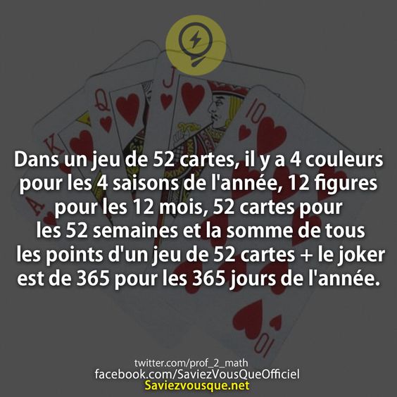 Dans un jeu de 52 cartes, il y a 4 couleurs pour les 4 saisons de l&#039;année, 12 figures pour les 12 mois, 52 cartes pour les 52 semaines et la somme de tous les points d&#039;un jeu de 52 cartes + le joker est de 365 pour les 365 jours de l&#039;année.