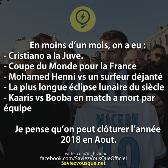 En moins d’un mois, on a eu :  - Cristiano a la Juve. - Coupe du Monde pour la France - Mohamed Henni vs un surfeur déjanté - La plus longue éclipse lunaire du siècle - Kaaris vs Booba en match a mort par équipe   Je pense qu’on peut clôturer l’année 2018 en Aout.