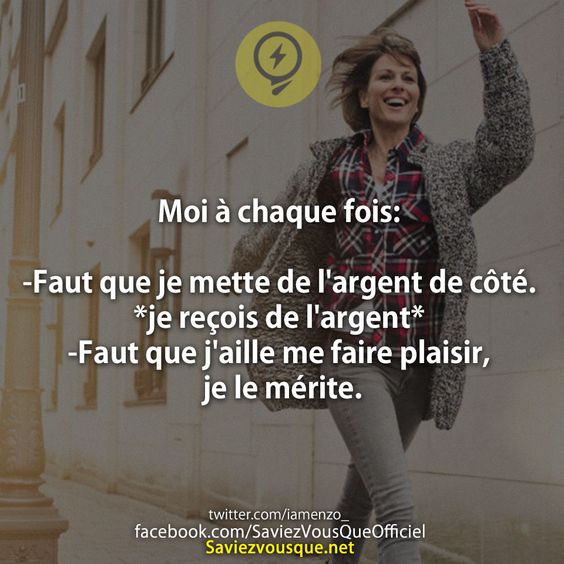 Moi à chaque fois:  -faut que je mette de l&#039;argent de côté  *je reçois de l&#039;argent*  -faut que j&#039;aille me faire plaisir, je le mérite