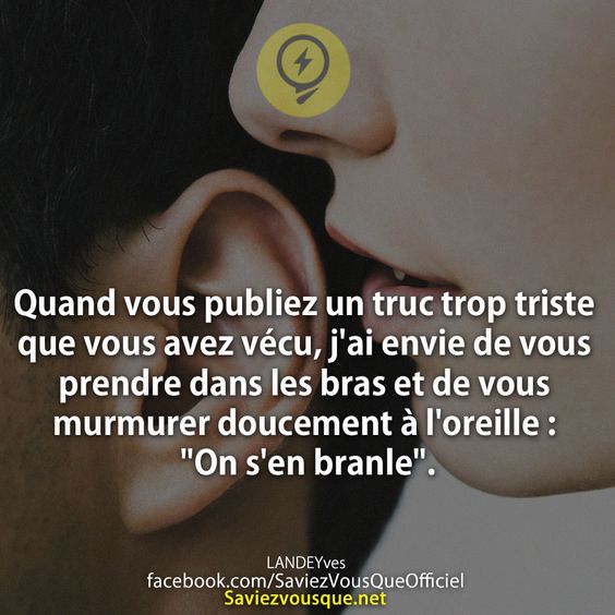 Quand vous publiez un truc trop triste que vous avez vécu, j&#039;ai envie de vous prendre dans les bras et de vous murmurer doucement à l&#039;oreille : &quot;On s&#039;en branle&quot;.