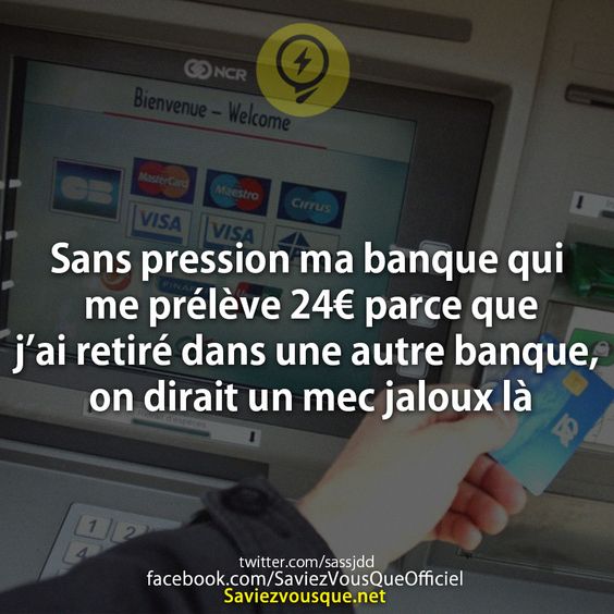 Sans pression ma banque qui me prélève 24€ parce que j’ai retiré dans une autre banque, on dirait un mec jaloux là.