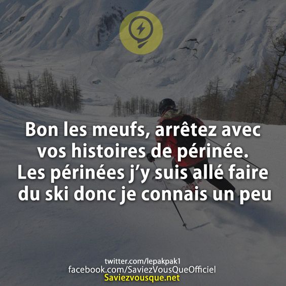 Bon les meufs, arrêtez avec vos histoires de périnée. Les périnées j’y suis allé faire du ski donc je connais un peu.