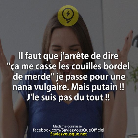 Il faut que j&#039;arrête de dire &quot;ça me casse les couilles bordel de merde&quot; je passe pour une nana vulgaire. Mais putain !!  J&#039;le suis pas du tout !!