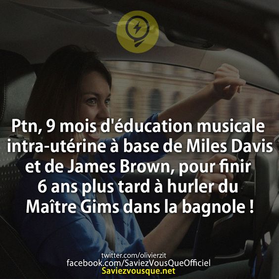 Ptn, 9 mois d&#039;éducation musicale intra-utérine à base de Miles Davis et de James Brown, pour finir 6 ans plus tard à hurler du Maître Gims dans la bagnole !