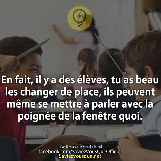 En fait, il y a des élèves, tu as beau les changer de place, ils peuvent même se mettre à parler avec la poignée de la fenêtre quoi.