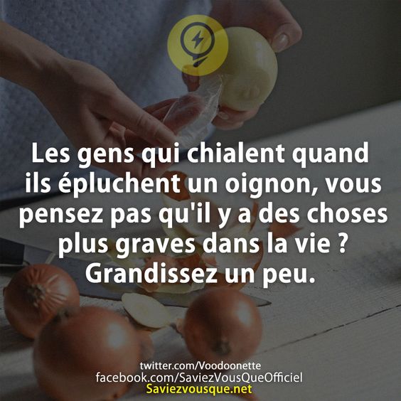 Les gens qui chialent quand ils épluchent un oignon, vous pensez pas qu&#039;il y a des choses plus graves dans la vie ?  Grandissez un peu.