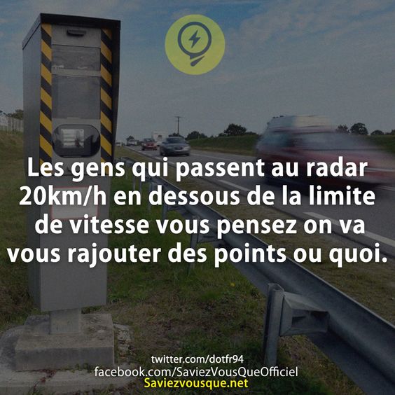 Les gens qui passent au radar 20km/h en dessous de la limite de vitesse vous pensez on va vous rajouter des points ou quoi.