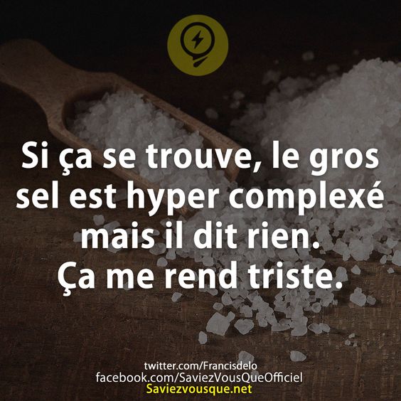 Si ça se trouve, le gros sel est hyper complexé mais il dit rien. Ça me rend triste.