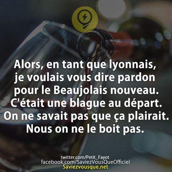 Alors, en tant que lyonnais, je voulais vous dire pardon pour le Beaujolais nouveau. C&#039;était une blague au départ. On ne savait pas que ça plairait. Nous on ne le boit pas.