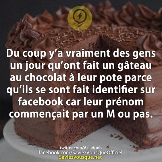 Du coup y’a vraiment des gens un jour qu’ont fait un gâteau au chocolat à leur pote parce qu’ils se sont fait identifier sur facebook car leur prénom commençait par un M ou pas.