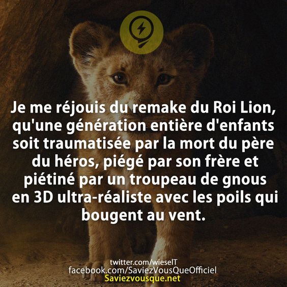 Je me réjouis du remake du Roi Lion, qu&#039;une génération entière d&#039;enfants soit traumatisée par la mort du père du héros, piégé par son frère et piétiné par un troupeau de gnous en 3D ultra-réaliste avec les poils qui bougent au vent.