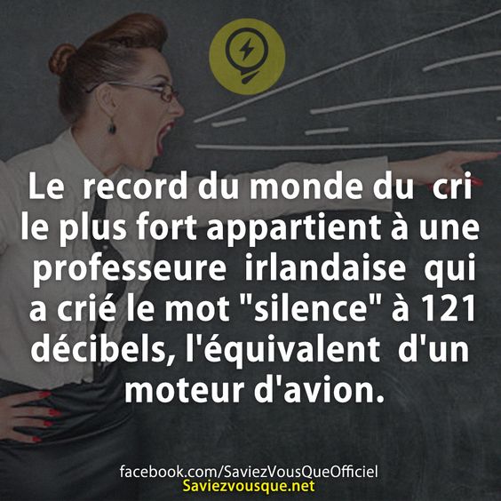 Le record du monde du cri le plus fort appartient à une professeure irlandaise qui a crié le mot &quot;silence&quot; à 121 décibels, l&#039;équivalent d&#039;un moteur d&#039;avion.